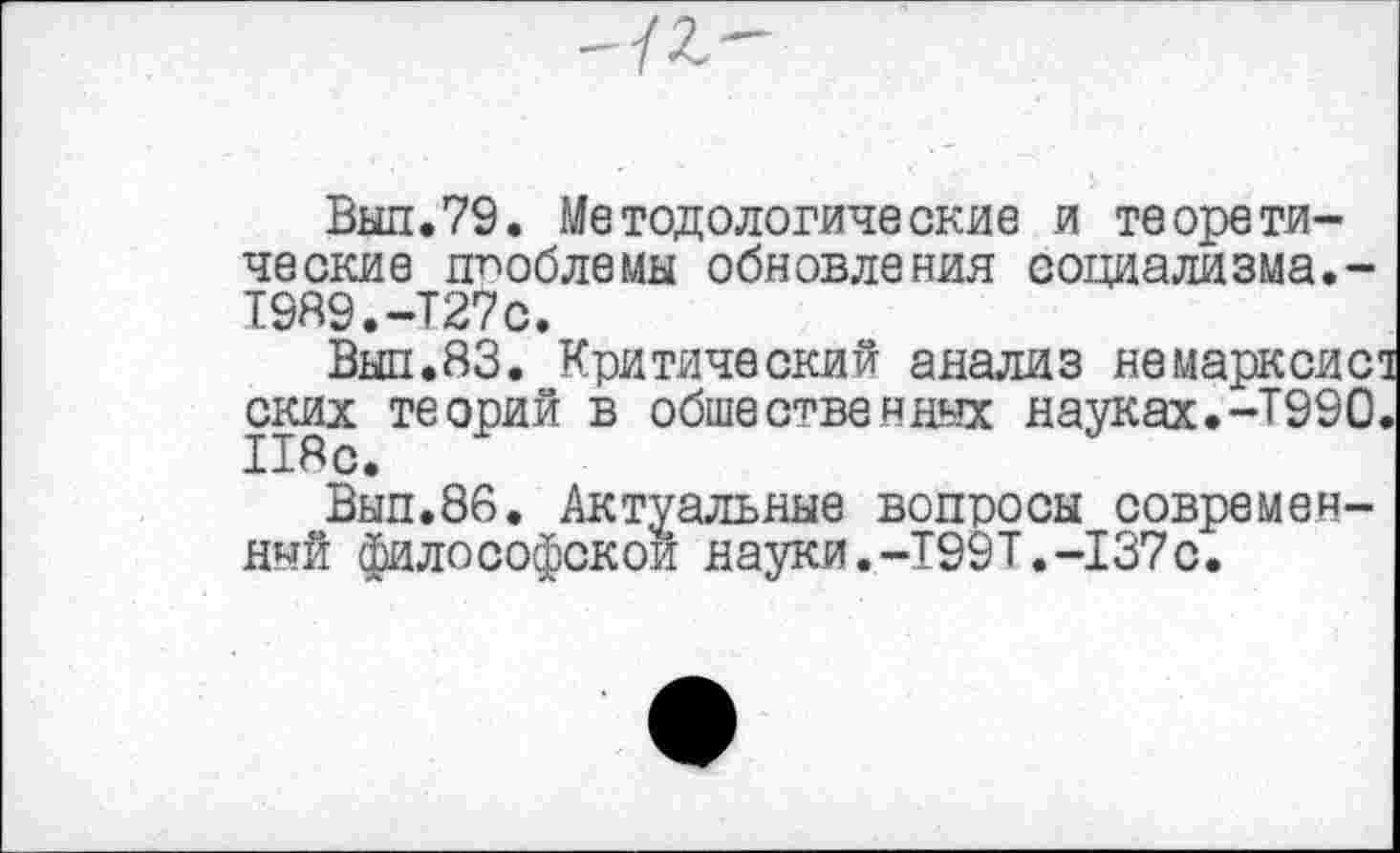 ﻿Выл.79. Методологические и теоретические проблемы обновления социализма.-1989.-Т27с.
Выл.83. Критический анализ немарксис ских теорий в общественных науках.-Т990.
Вып.86. Актуальные вопросы современный философской науки.-Т99Т.-137с.